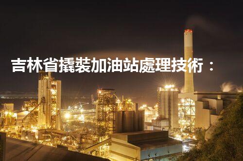 吉林省撬裝加油站處理技術：化工廠拆除的新方法？